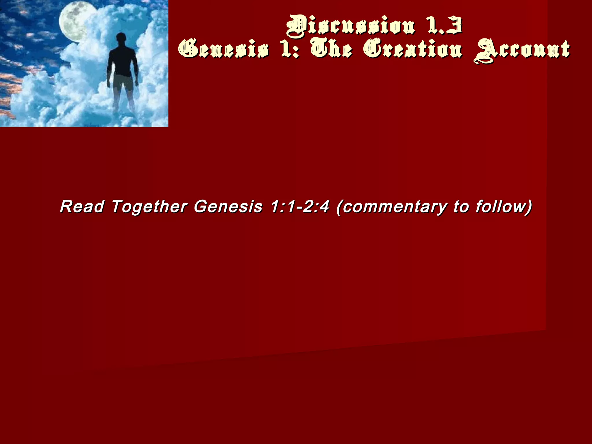 Discussion 1.3Discussion 1.3
Genesis 1: The Creation AccountGenesis 1: The Creation Account
Read Together Genesis 1:1-2:4 (commentary to follow)Read Together Genesis 1:1-2:4 (commentary to follow)
 
