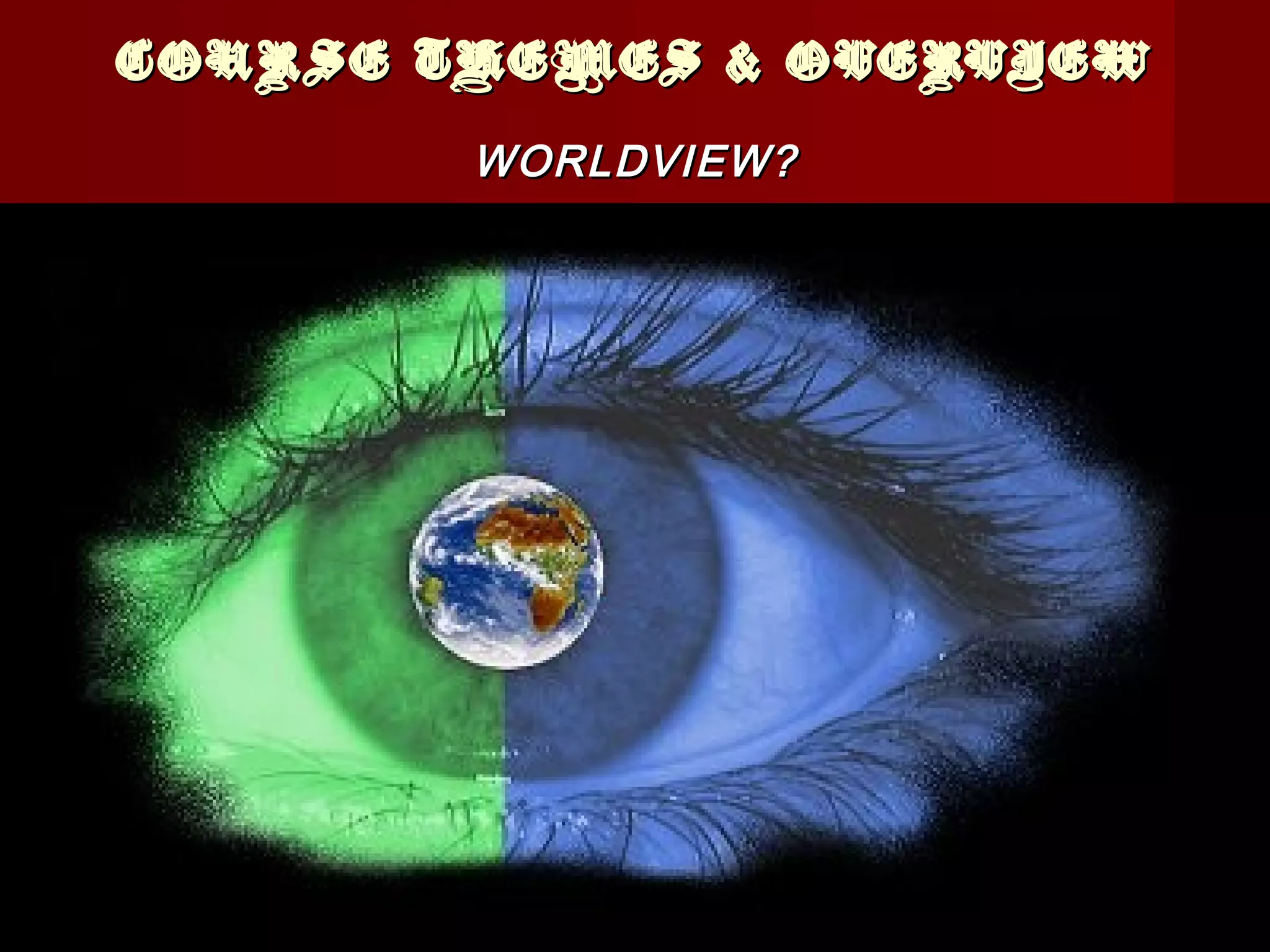 COURSE THEMES & OVERVIEWCOURSE THEMES & OVERVIEW
WORLDVIEW?WORLDVIEW?
 