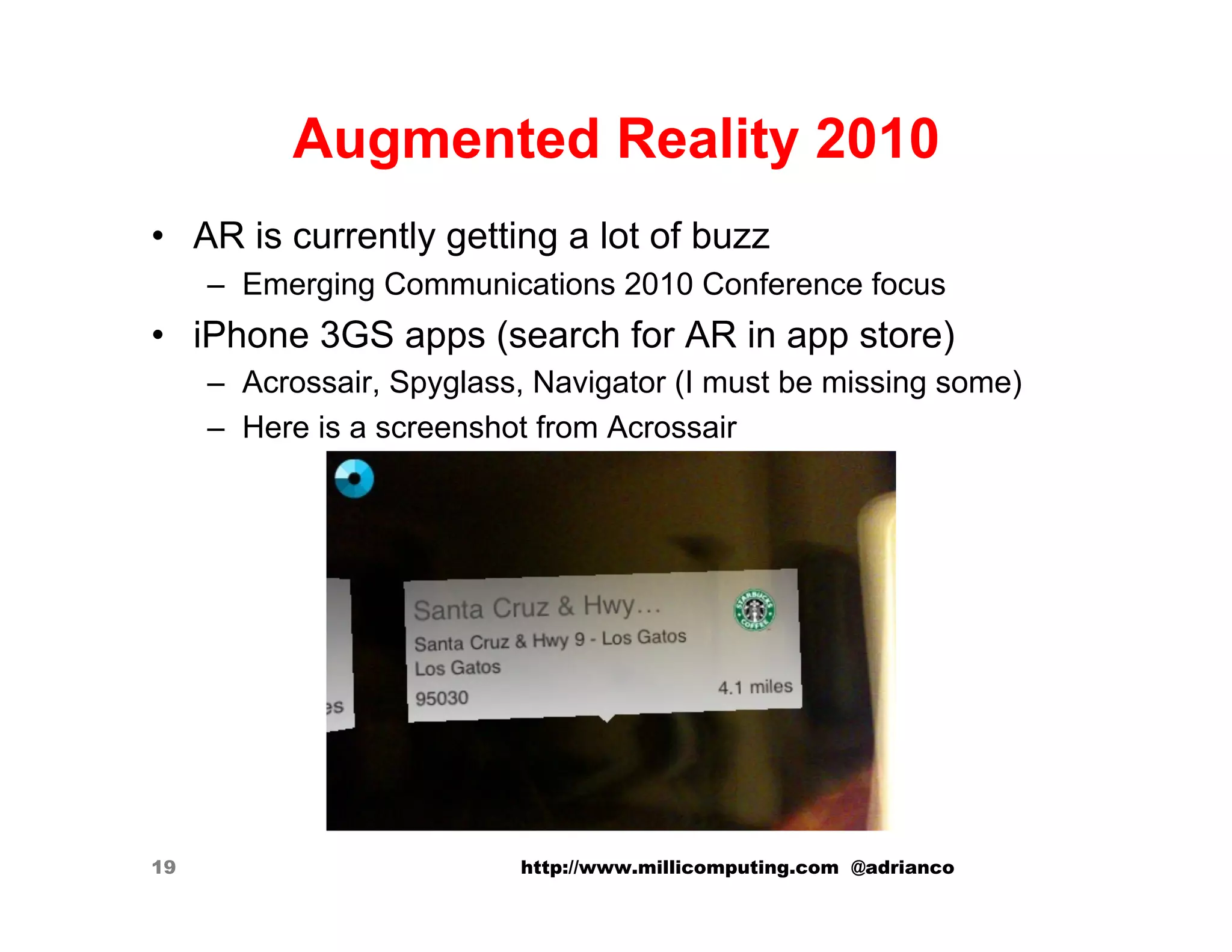 Augmented Reality 2010
•  AR is currently getting a lot of buzz
     –  Emerging Communications 2010 Conference focus
•  iPhone 3GS apps (search for AR in app store)
     –  Acrossair, Spyglass, Navigator (I must be missing some)
     –  Here is a screenshot from Acrossair




19                         http://www.millicomputing.com @adrianco
 