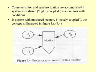 • Communication and synchronization are accomplished in
system with shared (“tightly coupled”) via monitors with
conditions.
• In system without shared memory (“loosely coupled”), the
concept is illustrated in figure 3.x (4.4)
 