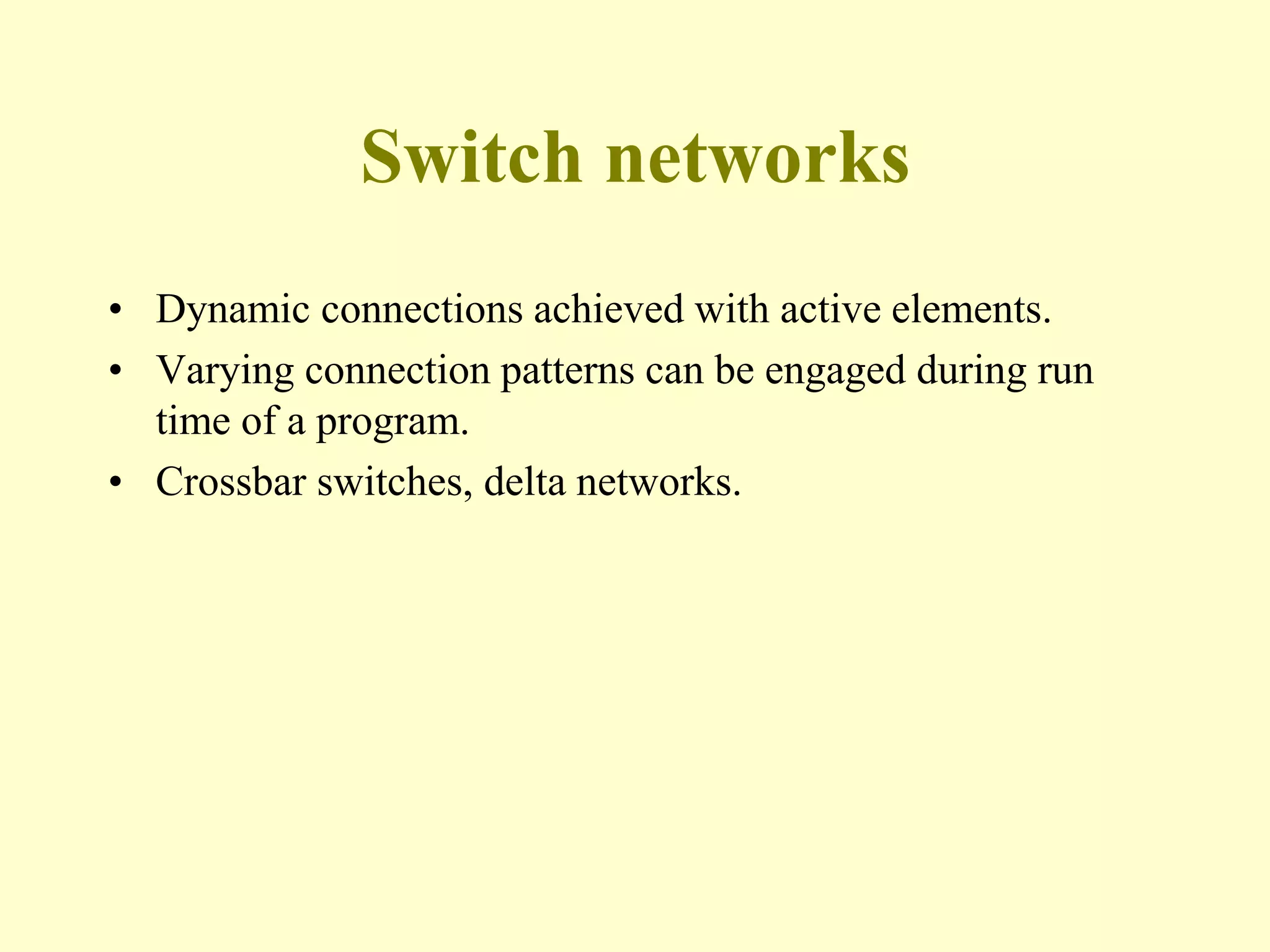 Switch networks
• Dynamic connections achieved with active elements.
• Varying connection patterns can be engaged during run
time of a program.
• Crossbar switches, delta networks.
 