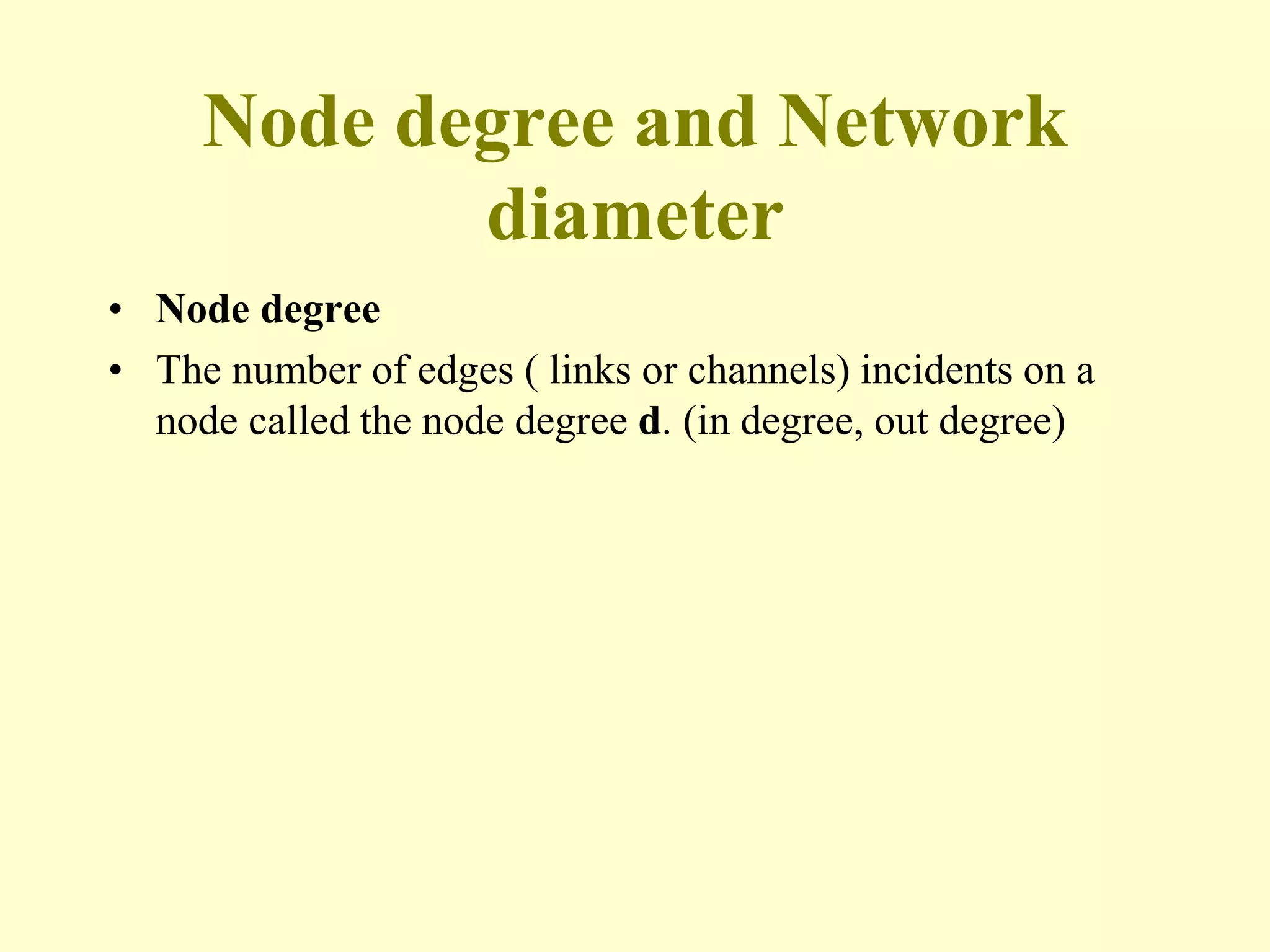 Node degree and Network
diameter
• Node degree
• The number of edges ( links or channels) incidents on a
node called the node degree d. (in degree, out degree)
 