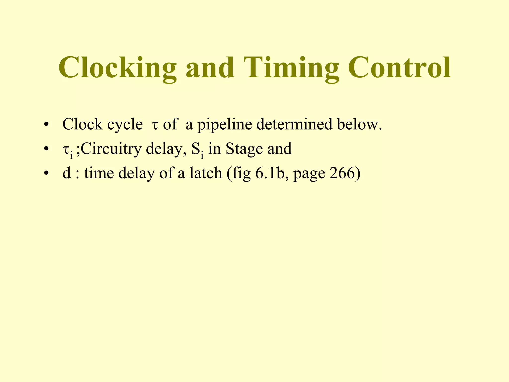 Clocking and Timing Control
• Clock cycle  of a pipeline determined below.
• i ;Circuitry delay, Si in Stage and
• d : time delay of a latch (fig 6.1b, page 266)
 