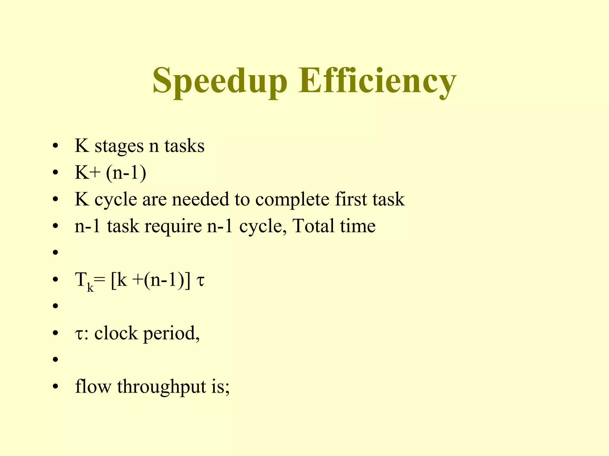 Speedup Efficiency
• K stages n tasks
• K+ (n-1)
• K cycle are needed to complete first task
• n-1 task require n-1 cycle, Total time
•
• Tk= [k +(n-1)] 
•
• : clock period,
•
• flow throughput is;
 