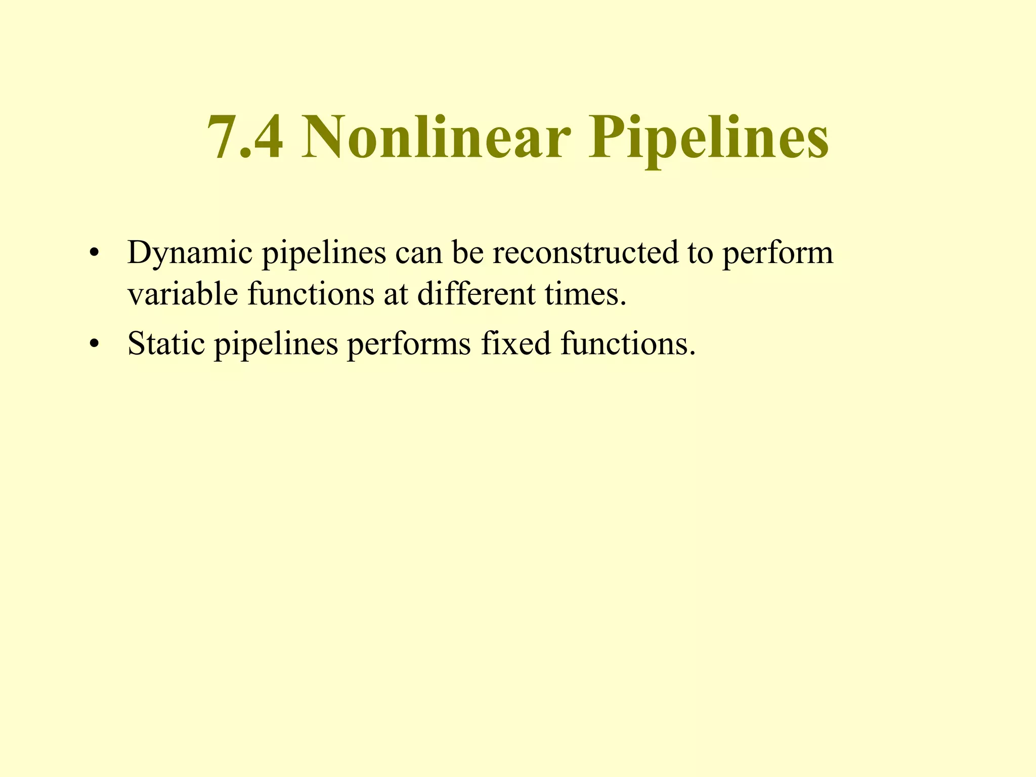 7.4 Nonlinear Pipelines
• Dynamic pipelines can be reconstructed to perform
variable functions at different times.
• Static pipelines performs fixed functions.
 