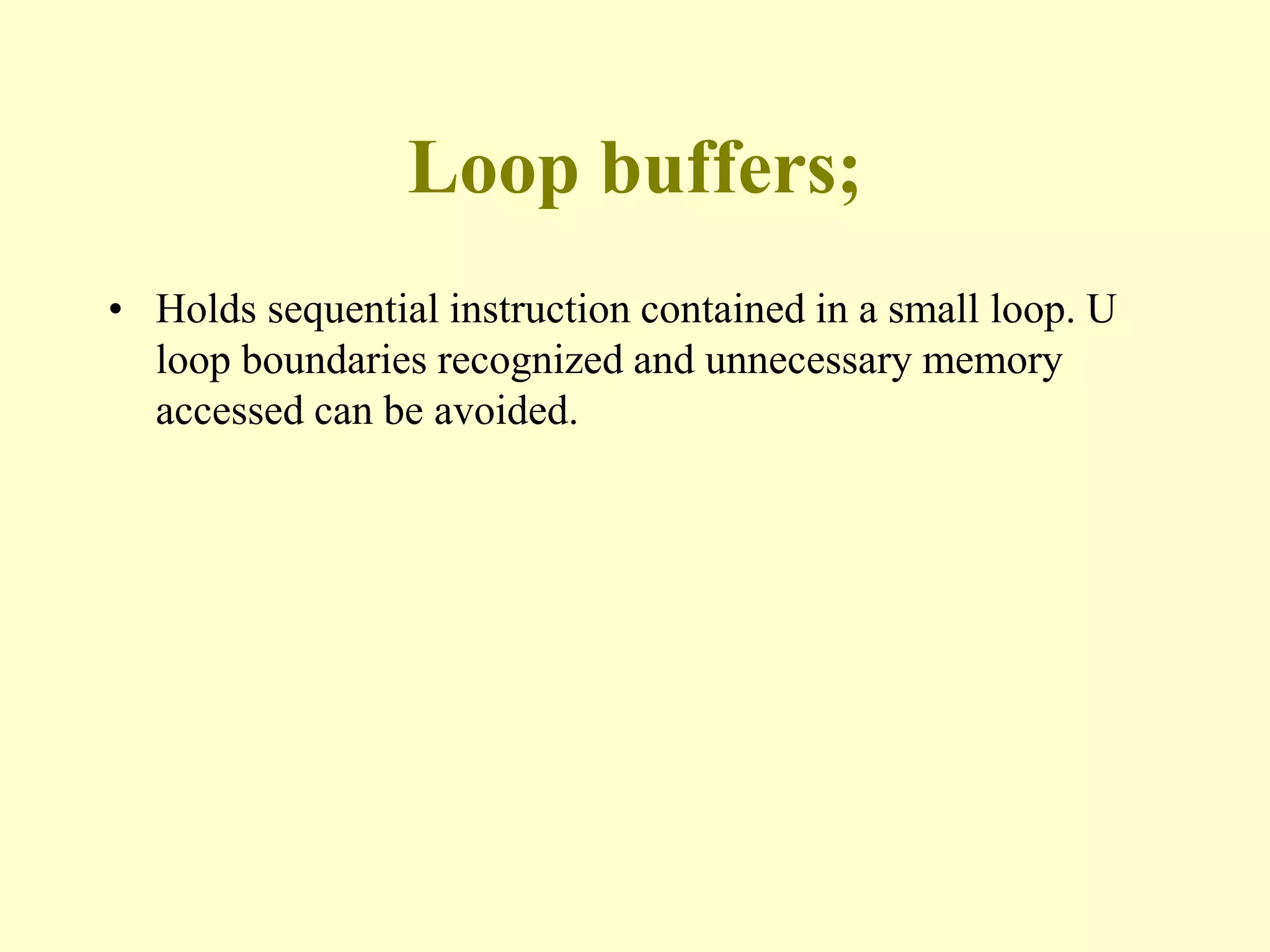 Loop buffers;
• Holds sequential instruction contained in a small loop. U
loop boundaries recognized and unnecessary memory
accessed can be avoided.
 