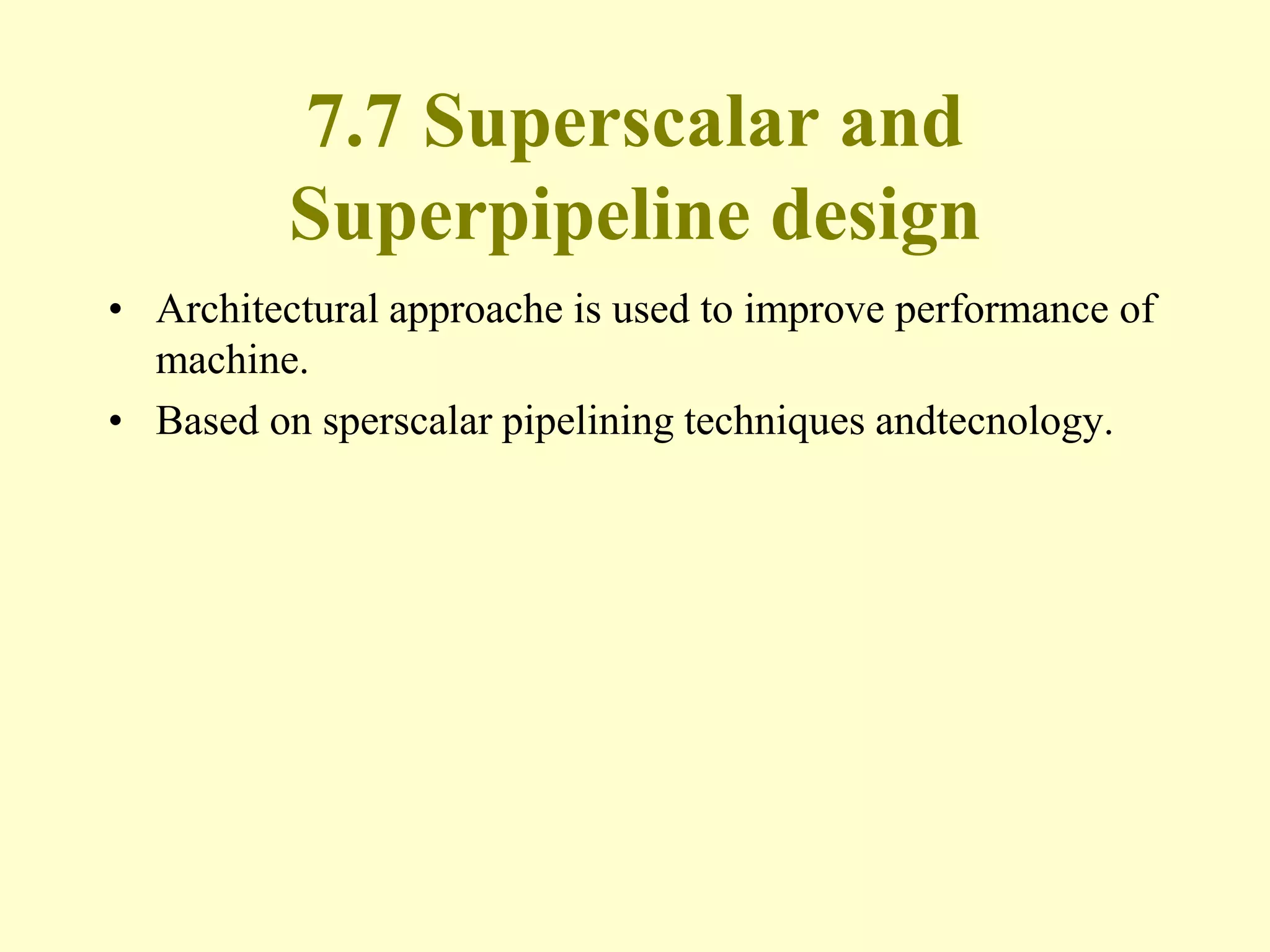 7.7 Superscalar and
Superpipeline design
• Architectural approache is used to improve performance of
machine.
• Based on sperscalar pipelining techniques andtecnology.
 
