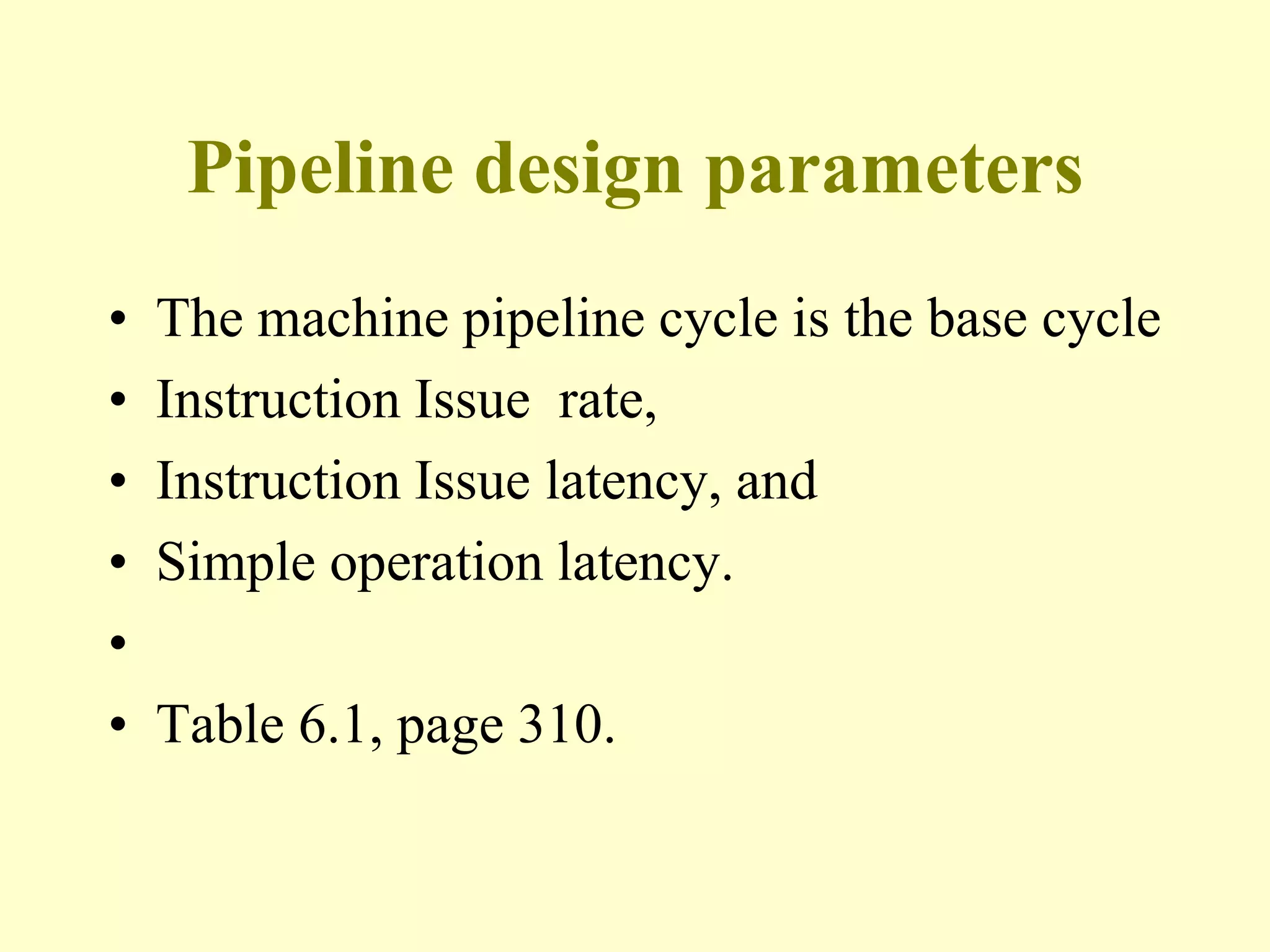 Pipeline design parameters
• The machine pipeline cycle is the base cycle
• Instruction Issue rate,
• Instruction Issue latency, and
• Simple operation latency.
•
• Table 6.1, page 310.
 