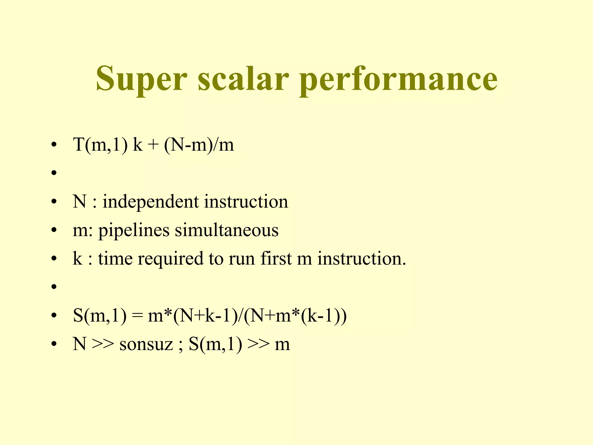 Super scalar performance
• T(m,1) k + (N-m)/m
•
• N : independent instruction
• m: pipelines simultaneous
• k : time required to run first m instruction.
•
• S(m,1) = m*(N+k-1)/(N+m*(k-1))
• N >> sonsuz ; S(m,1) >> m
 