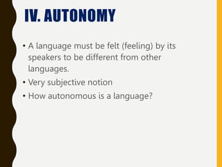 • A language must be felt (feeling) by its
speakers to be different from other
languages.
• Very subjective notion
• How autonomous is a language?
IV. AUTONOMY
 