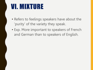 • Refers to feelings speakers have about the
‘purity’ of the variety they speak.
• Exp. More important to speakers of French
and German than to speakers of English.
VI. MIXTURE
 