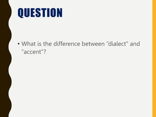 QUESTION
• What is the difference between “dialect” and
“accent”?
 