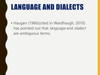 • Haugen (1966)(cited in Wardhaugh, 2010)
has pointed out that language and dialect
are ambiguous terms.
LANGUAGE AND DIALECTS
 