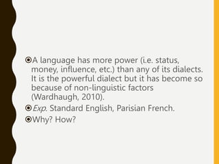A language has more power (i.e. status,
money, influence, etc.) than any of its dialects.
It is the powerful dialect but it has become so
because of non-linguistic factors
(Wardhaugh, 2010).
Exp. Standard English, Parisian French.
Why? How?
 