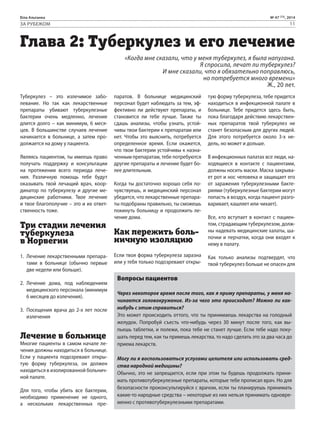 Біла Альтанка № 47 (73), 2014 
ЗА РУБЕЖОМ 11 
Глава 2: Туберкулез и его лечение 
Туберкулез – это излечимое забо- 
левание. Но так как лекарственные 
препараты убивают туберкулезные 
бактерии очень медленно, лечение 
длится долго – как минимум, 6 меся- 
цев. В большинстве случаев лечение 
начинается в больнице, а затем про- 
должается на дому у пациента. 
Являясь пациентом, ты имеешь право 
получать поддержку и консультации 
на протяжении всего периода лече- 
ния. Различную помощь тебе будут 
оказывать твой лечащий врач, коор- 
динатор по туберкулезу и другие ме- 
дицинские работники. Твое лечение 
и твое благополучие – это и их ответ- 
ственность тоже. 
Три стадии лечения 
туберкулеза 
в Норвегии 
1. Лечение лекарственными препара- 
тами в больнице (обычно первые 
две недели или больше). 
2. Лечение дома, под наблюдением 
медицинского персонала (минимум 
6 месяцев до излечения). 
3. Посещения врача до 2-х лет после 
излечения 
Лечение в больнице 
Многие пациенты в самом начале ле- 
чения должны находиться в больнице. 
Если у пациента подозревают откры- 
тую форму туберкулеза, он должен 
находиться в изолированной больнич- 
ной палате. 
Для того, чтобы убить все бактерии, 
необходимо применение не одного, 
а нескольких лекарственных пре- 
«Когда мне сказали, что у меня туберкулез, я была напугана. 
Я спросила, лечат ли туберкулез? 
И мне сказали, что я обязательно поправлюсь, 
паратов. В больнице медицинский 
персонал будет наблюдать за тем, эф- 
фективно ли действуют препараты, и 
становится ли тебе лучше. Также ты 
сдашь анализы, чтобы узнать, устой- 
чивы твои бактерии к препаратам или 
нет. Чтобы это выяснить, потребуется 
определенное время. Если окажется, 
что твои бактерии устойчивы к назна- 
ченным препаратам, тебе потребуются 
другие препараты и лечение будет бо- 
лее длительным. 
Когда ты достаточно хорошо себя по- 
чувствуешь, и медицинский персонал 
убедится, что лекарственные препара- 
ты подобраны правильно, ты сможешь 
покинуть больницу и продолжить ле- 
чение дома. 
Как пережить боль- 
ничную изоляцию 
Если твоя форма туберкулеза заразна 
или у тебя только подозревают откры- 
но потребуется много времени» 
Ж., 20 лет. 
тую форму туберкулеза, тебе придется 
находиться в инфекционной палате в 
больнице. Тебе придется здесь быть, 
пока благодаря действию лекарствен- 
ных препаратов твой туберкулез не 
станет безопасным для других людей. 
Для этого потребуется около 3-х не- 
дель, но может и дольше. 
В инфекционных палатах все люди, на- 
ходящиеся в контакте с пациентами, 
должны носить маски. Маска закрыва- 
ет рот и нос человека и защищает его 
от заражения туберкулезными бакте- 
риями (туберкулезные бактерии могут 
попасть в воздух, когда пациент разго- 
варивает, кашляет или чихает). 
Все, кто вступает в контакт с пациен- 
том, страдающим туберкулезом, долж- 
ны надевать медицинские халаты, ша- 
почки и перчатки, когда они входят к 
нему в палату. 
Как только анализы подтвердят, что 
твой туберкулез больше не опасен для 
Вопросы пациентов 
Через некоторое время после того, как я приму препараты, у меня на- 
чинается головокружение. Из-за чего это происходит? Можно ли как- 
нибудь с этим справиться? 
Это может происходить оттого, что ты принимаешь лекарства на голодный 
желудок. Попробуй съесть что-нибудь через 30 минут после того, как вы- 
пьешь таблетки, и полежи, пока тебе не станет лучше. Если тебе надо поку- 
шать перед тем, как ты примешь лекарства, то надо сделать это за два часа до 
приема лекарств. 
Могу ли я воспользоваться услугами целителя или использовать сред- 
ства народной медицины? 
Обычно, это не запрещается, если при этом ты будешь продолжать прини- 
мать противотуберкулезные препараты, которые тебе прописал врач. Но для 
безопасности проконсультируйся с врачом, если ты планируешь принимать 
какие-то народные средства – некоторые из них нельзя принимать одновре- 
менно с противотуберкулезными препаратами. 
 