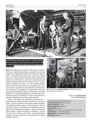 Біла Альтанка № 49 (75), 2014 
АРТ-ТЕРАПІЯ 23 
музикантів рок-сцени їх було немало – чи існує у вашому 
гурті ця проблема і, якщо існує, то як вирішується? І як 
ви взагалі ставитесь до стереотипу «Секс, наркотики, 
рок-н-рол»? 
Костя: Ми підтримуємо стереотип «Пиво, водка, сигарети» 
(сміється). Наркотики намагаємося не вживати, хоча ця тема 
в наших піснях підіймається доволі часто. Взагалі, всі люди на 
Землі – потенційно залежні від чогось чи від когось. І лише 
деякі з них – від наркотиків. Наркотики можуть допомогти в 
творчості, але мені здається, що лише в тому випадку, коли 
людина талановита і без них. А якщо таланту немає – то і нар- 
котики не допоможуть. Талант – це таке особливе бачення 
світу, різні хімічні речовини можуть розширити його, а мо- 
жуть і звузити – до самих тільки цих речовин. Але подарувати 
його не можуть. Є ще варіанти зі стимуляторами, коли вони 
допомагають виконавцеві давати по кількадесят концертів 
щомісяця. Але тоді йому доведеться в кожному антракті за- 
ходити за сцену і щось приймати, і плата за такі наркотично- 
концертні «марафони» може бути занадто високою. 
Головне, чим допомогли наркотики рок-ідолам 60-х – 
Джиму Морісону, Дженіс Джоплін, Сіду Вішесу та багатьом 
іншим – це стати «героями», іконами рок-музики, які трима- 
лися принципу «Живи швидко – помри молодим». І ніхто не 
побачив їх старими пенсіонерами, що доживають свій вік у 
забутті, або з «вивихнутими» мізками… Якщо у вас принцип 
«Жити швидко – померти молодим», то наркотики – це саме 
той шлях. Але у «Ктулху» шлях інший – це розвиток різних 
напрямків, різних «щупальців», за допомогою яких можна 
сприймати цей світ… 
Група «Ктулху» 
на байк-фестивалі 
«Останній 
форпост 2013». 
Фото: Олег Гаврилюк. 
Акустичний склад групи «Ктулху» в пивниціі «Сто доріг» 
(м. Полтава). Фото: Ромко Коба. 
Бесіда, вступ: Анатолій Волик 
Записав: Микита Воловод 
Склад «Ктулху» на момент запису інтерв’ю: 
Костянтин Захарченко – вокал, гітара; 
Євгеній Захарченко – баян; 
Валентин Бур’янов – барабани; 
Максим Балюк – гітара; 
Сергій Рак – бас-гітарист / автор-виконавець власних пісень; 
Андрій Горягін – колишній бас-гітарист; 
Дмитро Ліванов – колишній бек-вокаліст; 
Геба, Мажор – фанати. 
 