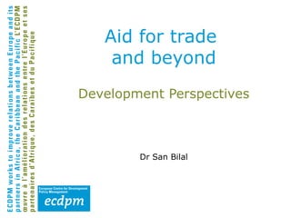 Aid for trade
    and beyond
Development Perspectives



        Dr San Bilal
 
