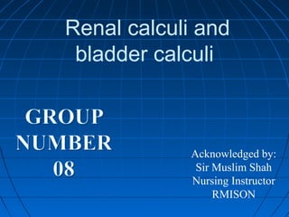 Renal calculi and
bladder calculi
Acknowledged by:
Sir Muslim Shah
Nursing Instructor
RMISON
 