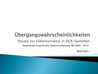 Ansatz zur Fehlerkorrektur in OCR-Systemen
  Angewandte linguistische Datenverarbeitung, WS 2009 / 2010

                                                 Bilal Erkin
 