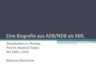 Eine Biografie aus ADB/NDB als XML
Datenbanken vs. Markup
Prof Dr. Manfred Thaller
WS 2009 / 2010

Referent: Bilal Erkin
 