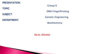 PRESENTATION:
Group 6
TOPIC:
DNA FingerPrinting
SUBJECT:
Genetic Engineering
DEPARTMENT:
Biochemistry
BILAL IRSHAD
 