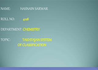 NAME: HASNAIN SARWAR
ROLL NO: 4128
DEPARTMENT: CHEMISTRY
TOPIC: TAKHTAJAN SYSTEM
OF CLASSIFICATION
 