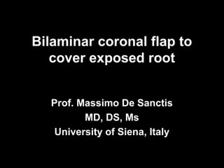 Bilaminar coronal flap to
cover exposed root
Prof. Massimo De Sanctis
MD, DS, Ms
University of Siena, Italy
 
