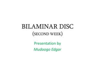 BILAMINAR DISC
(SECOND WEEK)
Presentation by
Mudoogo Edgar
 