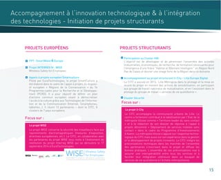 15
Accompagnement à l’innovation technologique & à l’intégration
des technologies - Initiation de projets structurants
PROJETS EUROPÉENS PROJETS STRUCTURANTS
FP7 : SmartWater4 Europe
Projet INTERREG IV : WISE
WIreless Safety for Employees
Appels à projets européen Smartculture
Piloté par EuraTechnologies, le projet SmartCulture a
été élaboré dans le cadre de l’appel à projets du disposi-
tif européen « Régions de la Connaissance » du 7e
Programme-cadre pour la Recherche et le Développe-
ment (PCRD). Il a pour objectif de définir un plan
d’actions commun européen visant à démocratiser
l’accès à la culture grâce aux Technologies de l’Informa-
tion et de la Communication (Internet, Smartphones,
tablettes…). Il réunit 13 partenaires – dont le CITC, 8
clusters de 7 pays européens.
Focus sur :
Le projet WISE concerne la sécurité des travailleurs face aux
rayonnements électromagnétiques (mesures d'exposition,
directives européennes, etc.). Le CITC, en collaboration avec
les partenaires du projet WISE vous invite à l'événement de
restitution du projet Interreg WISE qui se déroulera le 17
septembre 2014 à EuraTechnologies.
Le projet WISE
Focus sur :
Le CITC accompagne la communauté urbaine de Lille. Le
centre a fortement contribué à la labellisation par l’Etat de la
métropole lilloise comme « Territoire leader du sans contact
» et à la rédaction de son dossier de réponse à l’appel à
projets dénommé « Déploiement de services mobiles sans
contact » dans le cadre du Programme d’Investissements
d’Avenir. La métropole lilloise s’appuie sur l’expertise techno-
logique du CITC mais aussi sur son expérience dans la gestion
et le développement de projets innovants. Le CITC intégre les
préconisations techniques dans les marchés de l’ensemble
des partenaires s’inscrivant dans le projet et diffuse les
bonnes pratiques. L’ensemble de ces préconisations vise à
assurer une interopérabilité entre tous les services et à
faciliter leur intégration ultérieure dans un bouquet de
services de vie quotidienne à l’échelle métropolitaine.
Le projet U-City
Participation au Cluster HBI
L'objectif est de développer et de pérenniser l'ensemble des activités
(industrielles, économiques, de recherche, de formation) nécessaires pour
l'émergence d'une filière "Habitat et Bâtiment Intelligent " en Région Nord
Pas de Calais et donner une image forte de la Région dans ce domaine.
Accompagnement au projet structurant U-City - Lille Europe Digital
Cluster Sécurité
Le CITC a assisté en 2013, Lille Métropole dans le pilotage et la mise en
œuvre du projet en menant des actions de sensibilisation, en participant
aux groupe de travail nationaux de mutualisation, et en l’assistant dans le
pilotage du groupe de travail « services de vie quotidienne ».
 