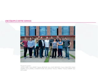 De gauche à droite :
Jérôme LAINÉ, Cécile MINET, Nawfel MEZOUAR, Alice HUYS (MOCHEZ), Franck GAULTIER, Chékib
GHARBI, Thierry DEMOL, Ali BENFATTOUM, Nora DEFAUT, Romain TRIBOUT, Pauline FUMERY, Axel
VETILLARD.
UNE ÉQUIPE À VOTRE SERVICE
 