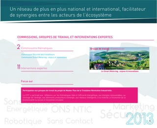 -
Commission Sécurité des travailleurs
Commission Smart Metering : enjeux et innovations
2 Commissions thématiques
11 Interventions expertes
Focus sur
6
COMMISSIONS, GROUPES DE TRAVAIL ET INTERVENTIONS EXPERTES
Un réseau de plus en plus national et international, facilitateur
de synergies entre les acteurs de l’écosystème
Participation aux groupes de travail du projet de Master Plan de la Troisième Révolution Industrielle.
Le CITC a participé aux réfléxions sur les thématiques liées à l’efficacité énergétique, aux énergies renouvelables, au
stockage de l’énergie, aux bâtiments producteurs d’énergie, aux réseaux intelligents, à la mobilité, à l’économie de la
fonctionnalité ou encore à l’économie circulaire.
 