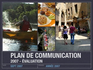 PLAN DE COMMUNICATION
       2007 - ÉVALUATION
DATE                 PÉRIODE
       SEPT 2007               ANNÉE 2007