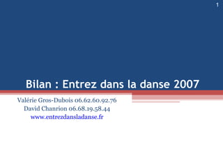 Valérie Gros-Dubois 06.62.60.92.76 David Chanrion 06.68.19.58.44 www.entrezdansladanse.fr Bilan : Entrez dans la danse 2007  