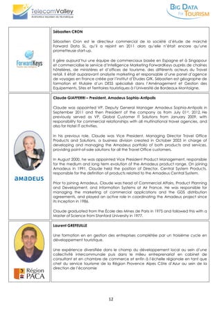 12
Sébastien CRON
Sébastien Cron est le directeur commercial de la société d’étude de marché
Forward Data SL, qu’il a rejoint en 2011 alors qu’elle n’était encore qu’une
prometteuse start-up.
Il gère aujourd’hui une équipe de commerciaux basée en Espagne et à Singapour
et commercialise le service d’Intelligence Marketing ForwardKeys auprès de chaînes
hôtelières, de ministères et d’offices de tourisme, des différents acteurs du Travel
retail. Il était auparavant analyste marketing et responsable d’une panel d’agence
de voyages en France créée par l’institut d’Etudes GfK. Sébastien est géographe de
formation et titulaire d’un DESS spécialisé dans l’Aménagement et Gestion des
Equipements, Sites et Territoires touristiques à l’Université de Bordeaux Montaigne.
Claude GIAFFERRI – President, Amadeus Sophia-Antipolis
Claude was appointed VP, Deputy General Manager Amadeus Sophia-Antipolis in
September 2011 and then President of the company as from July 01st, 2012. He
previously served as VP, Global Customer IT Solutions from January 2009, with
responsibility for commercial relationships with all multinational travel agencies, and
also for Hotel IT activities.
In his previous role, Claude was Vice President, Managing Director Travel Office
Products and Solutions, a business division created in October 2003 in charge of
developing and managing the Amadeus portfolio of both products and services,
providing point-of-sale solutions for all the Travel Office customers.
In August 2000, he was appointed Vice President Product Management, responsible
for the medium and long term evolution of the Amadeus product range. On joining
Amadeus in 1991, Claude held the position of Director, Central System Products,
responsible for the definition of products related to the Amadeus Central System.
Prior to joining Amadeus, Claude was head of Commercial Affairs, Product Planning
and Development, and Information Systems at Air France. He was responsible for
managing the marketing of commercial applications and the GDS distribution
agreements, and played an active role in coordinating the Amadeus project since
its inception in 1986.
Claude graduated from the École des Mines de Paris in 1975 and followed this with a
Master of Science from Stanford University in 1977.
Laurent GREFEUILLE
Une formation en en gestion des entreprises complétée par un troisième cycle en
développement touristique.
Une expérience diversifiée dans le champ du développement local au sein d’une
collectivité intercommunale puis dans le milieu entreprenariat en cabinet de
consultant et en chambre de commerce et enfin à l’échelle régionale en tant que
chef du service tourisme de la Région Provence Alpes Côte d’Azur au sein de la
direction de l’économie
 