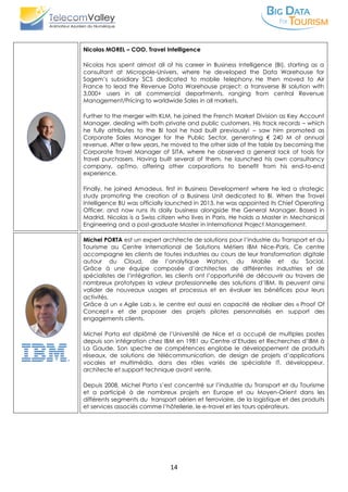 14
Nicolas MOREL – COO, Travel Intelligence
Nicolas has spent almost all of his career in Business Intelligence (BI), starting as a
consultant at Micropole-Univers, where he developed the Data Warehouse for
Sagem’s subsidiary SCS dedicated to mobile telephony. He then moved to Air
France to lead the Revenue Data Warehouse project: a transverse BI solution with
3,000+ users in all commercial departments, ranging from central Revenue
Management/Pricing to worldwide Sales in all markets.
Further to the merger with KLM, he joined the French Market Division as Key Account
Manager, dealing with both private and public customers. His track records – which
he fully attributes to the BI tool he had built previously! – saw him promoted as
Corporate Sales Manager for the Public Sector, generating € 240 M of annual
revenue. After a few years, he moved to the other side of the table by becoming the
Corporate Travel Manager of SITA, where he observed a general lack of tools for
travel purchasers. Having built several of them, he launched his own consultancy
company, opTmo, offering other corporations to benefit from his end-to-end
experience.
Finally, he joined Amadeus, first in Business Development where he led a strategic
study promoting the creation of a Business Unit dedicated to BI. When the Travel
Intelligence BU was officially launched in 2013, he was appointed its Chief Operating
Officer, and now runs its daily business alongside the General Manager. Based in
Madrid, Nicolas is a Swiss citizen who lives in Paris. He holds a Master in Mechanical
Engineering and a post-graduate Master in International Project Management.
Michel PORTA est un expert architecte de solutions pour l’industrie du Transport et du
Tourisme au Centre International de Solutions Métiers IBM Nice-Paris. Ce centre
accompagne les clients de toutes industries au cours de leur transformation digitale
autour du Cloud, de l’analytique Watson, du Mobile et du Social.
Grâce à une équipe composée d’architectes de différentes industries et de
spécialistes de l’intégration, les clients ont l’opportunité de découvrir au travers de
nombreux prototypes la valeur professionnelle des solutions d’IBM. Ils peuvent ainsi
valider de nouveaux usages et processus et en évaluer les bénéfices pour leurs
activités.
Grâce à un « Agile Lab », le centre est aussi en capacité de réaliser des « Proof Of
Concept » et de proposer des projets pilotes personnalisés en support des
engagements clients.
Michel Porta est diplômé de l’Université de Nice et a occupé de multiples postes
depuis son intégration chez IBM en 1981 au Centre d’Etudes et Recherches d’IBM à
La Gaude. Son spectre de compétences englobe le développement de produits
réseaux, de solutions de télécommunication, de design de projets d’applications
vocales et multimédia, dans des rôles variés de spécialiste IT, développeur,
architecte et support technique avant vente.
Depuis 2008, Michel Porta s’est concentré sur l’industrie du Transport et du Tourisme
et a participé à de nombreux projets en Europe et au Moyen-Orient dans les
différents segments du transport aérien et ferroviaire, de la logistique et des produits
et services associés comme l’hôtellerie, le e-travel et les tours opérateurs.
 