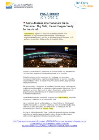 34
PACA Ecobiz
(01/10/2015)
http://www.paca-ecobiz.fr/jcms/prd_628298/fr/5eme-journee-internationale-du-m-
tourisme-big-data-the-next-opportunity-for-
tourism?hlText=T%C3%A9l%C3%A9com+Valley#.VjHsC7cveM8
 