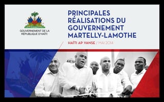 PRINCIPALES
RÉALISATIONS DU
GOUVERNEMENT
MARTELLY-LAMOTHE
HAÏTI AP VANSE / MAI 2014
GOUVERNEMENT DE LA
RÉPUBLIQUE D’HAÏTI
 