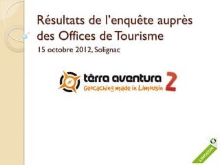 Résultats de l’enquête auprès
des Offices de Tourisme
15 octobre 2012, Solignac
 