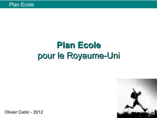 Plan Ecole




                      Plan Ecole
                 pour le Royaume-Uni




Olivier Cadic - 2012
 