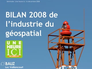 BILAN 2008 de l’industrie du géospatial Luc Vaillancourt Séminaire  : Une heure ici, 16 décembre 2008 