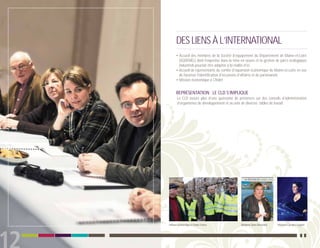 DES LIENS À L’INTERNATIONAL
      • Accueil des membres de la Société d’équipement du Département de Maine-et-Loire
        (SODEMEL) dont l’expertise dans la mise en œuvre et la gestion de parcs écologiques
        industriels pourrait être adaptée à la réalité d’ici
      • Accueil de représentants du comité d’expansion économique de Maine-et-Loire en vue
        de favoriser l’identification d’occasions d’affaires et de partenariats
      • Mission économique à Cholet


      REPRÉSENTATION : LE CLD S’IMPLIQUE
       Le CLD assure plus d’une quinzaine de présences sur des conseils d’administration
       d’organismes de développement et au sein de diverses tables de travail.




Mission économique à Cholet, France             Madame Diane Bouchard   Madame Caroline Gagnon
 