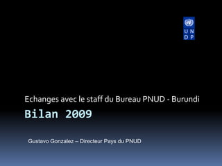 Echanges avec le staff du Bureau PNUD - Burundi Bilan 2009 Gustavo Gonzalez – Directeur Pays du PNUD 