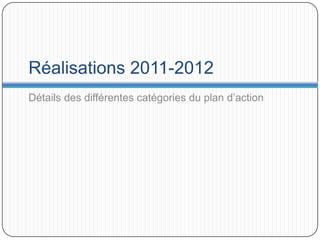 Réalisations 2011-2012
Détails des différentes catégories du plan d’action
 