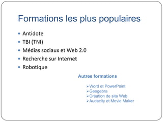 Formations les plus populaires
 Antidote
 TBI (TNI)
 Médias sociaux et Web 2.0
 Recherche sur Internet
 Robotique
                           Autres formations

                              Word et PowerPoint
                              Geogebra
                              Création de site Web
                              Audacity et Movie Maker
 