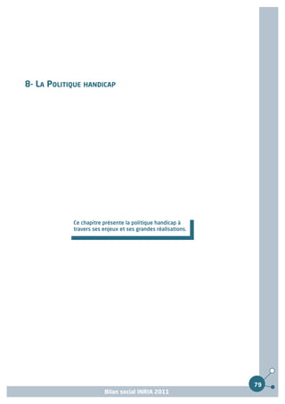 8- LA POLITIQUE HANDICAP




            Ce chapitre présente la politique handicap à
            travers ses enjeux et ses grandes réalisations.




                                                              79
                        Bilan social INRIA 2011
 