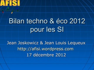Bilan techno & éco 2012
       pour les SI
Jean Joskowicz & Jean Louis Lequeux
     http://afisi.wordpress.com
         17 décembre 2012
 