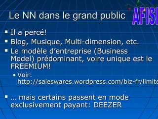 Le NN dans le grand public
   Il a percé!
   Blog, Musique, Multi-dimension, etc.
   Le modèle d’entreprise (Business
    Model) prédominant, voire unique est le
    FREEMIUM!
    • Voir:
      http://saleswares.wordpress.com/biz-fr/limite

   … mais certains passent en mode
    exclusivement payant: DEEZER
 
