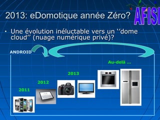 2013: eDomotique année Zéro?
•   Une évolution inéluctable vers un ‘’dome
    cloud’’ (nuage numérique privé)?

    ANDROID

                                  Au-delà …

                     2013

              2012
      2011
 
