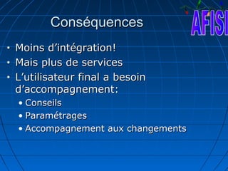 Conséquences
•   Moins d’intégration!
•   Mais plus de services
•   L’utilisateur final a besoin
    d’accompagnement:
    • Conseils
    • Paramétrages
    • Accompagnement aux changements
 