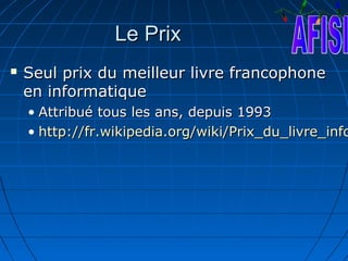 Le Prix
   Seul prix du meilleur livre francophone
    en informatique
    • Attribué tous les ans, depuis 1993
    • http://fr.wikipedia.org/wiki/Prix_du_livre_info
 